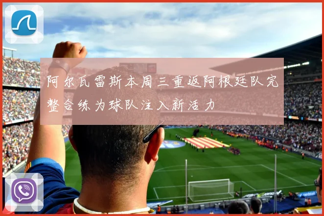 阿尔瓦雷斯本周三重返阿根廷队完整合练为球队注入新活力